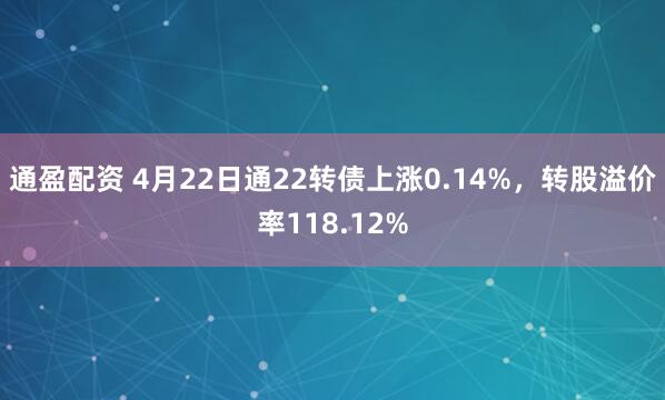 通盈配资 4月22日通22转债上涨0.14%，转股溢价率118.12%