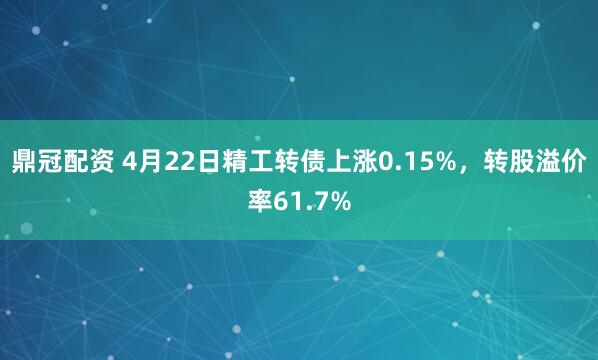 鼎冠配资 4月22日精工转债上涨0.15%，转股溢价率61.7%