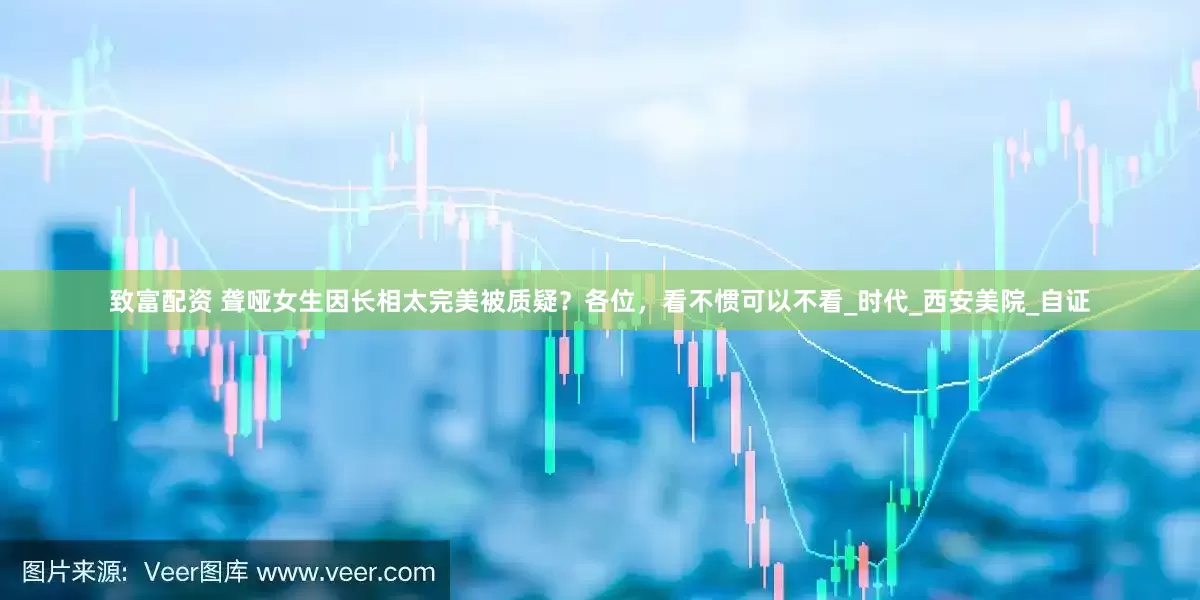 致富配资 聋哑女生因长相太完美被质疑？各位，看不惯可以不看_时代_西安美院_自证