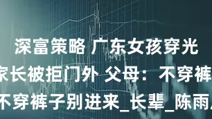 深富策略 广东女孩穿光腿神器见家长被拒门外 父母：不穿裤子别进来_长辈_陈雨欣_男友