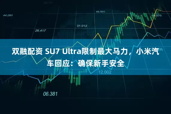 双融配资 SU7 Ultra限制最大马力，小米汽车回应：确保新手安全