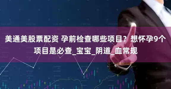 美通美股票配资 孕前检查哪些项目？想怀孕9个项目是必查_宝宝_阴道_血常规