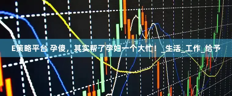 E策略平台 孕傻，其实帮了孕妇一个大忙！_生活_工作_给予