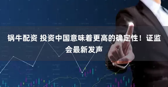 锅牛配资 投资中国意味着更高的确定性！证监会最新发声