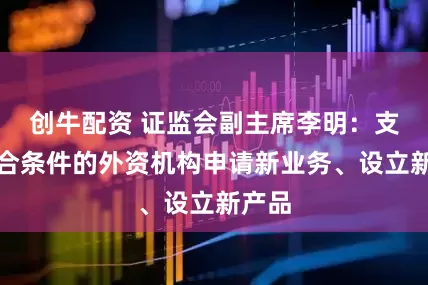 创牛配资 证监会副主席李明：支持符合条件的外资机构申请新业务、设立新产品