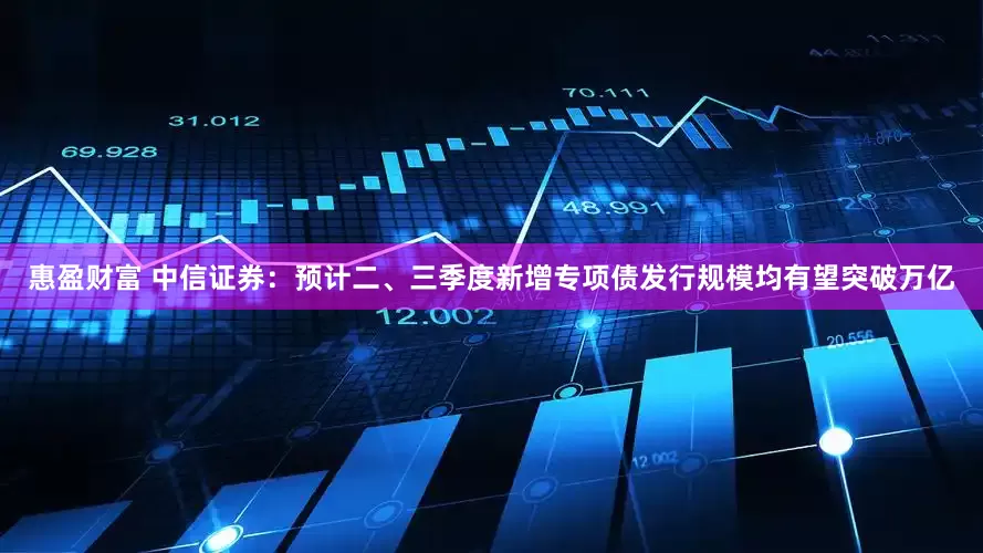 惠盈财富 中信证券：预计二、三季度新增专项债发行规模均有望突破万亿