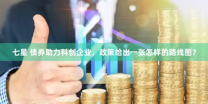 七星 债券助力科创企业，政策给出一张怎样的路线图？