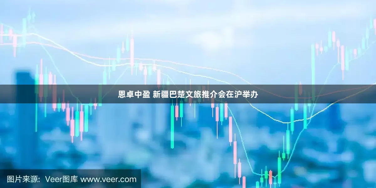 恩卓中盈 新疆巴楚文旅推介会在沪举办