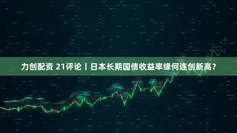力创配资 21评论丨日本长期国债收益率缘何连创新高？