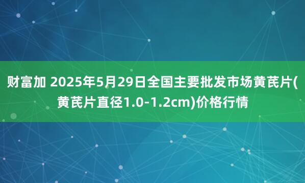 财富加 2025年5月29日全国主要批发市场黄芪片(黄芪片直径1.0-1.2cm)价格行情