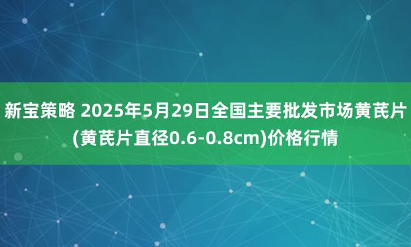 新宝策略 2025年5月29日全国主要批发市场黄芪片(黄芪片直径0.6-0.8cm)价格行情