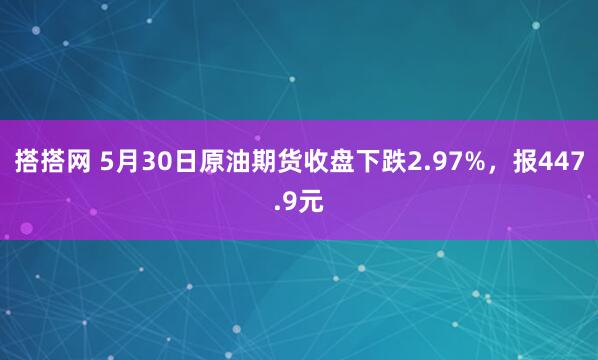 搭搭网 5月30日原油期货收盘下跌2.97%，报447.9元