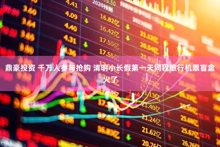 鼎豪投资 千万人参与抢购 清明小长假第一天同程旅行机票盲盒火了