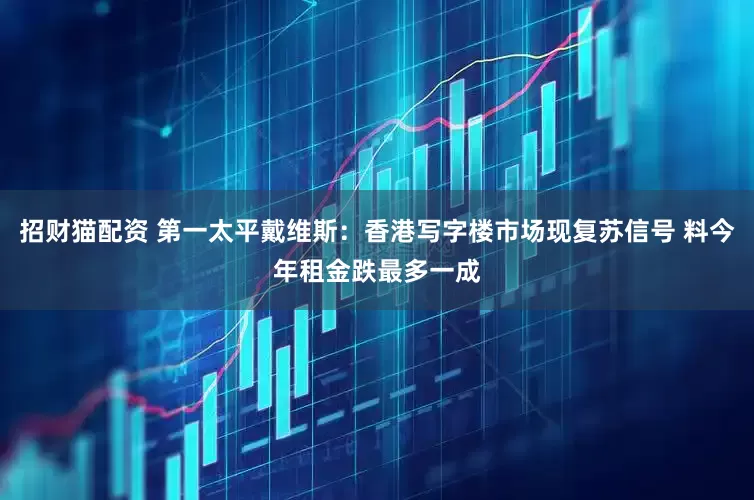 招财猫配资 第一太平戴维斯：香港写字楼市场现复苏信号 料今年租金跌最多一成