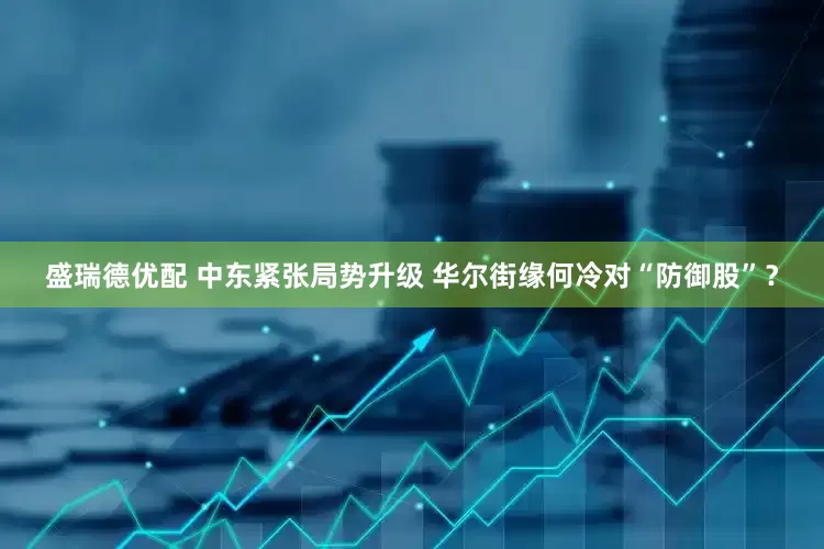 盛瑞德优配 中东紧张局势升级 华尔街缘何冷对“防御股”？