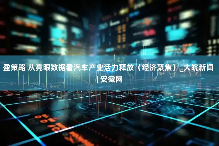 盈策略 从亮眼数据看汽车产业活力释放（经济聚焦）_大皖新闻 | 安徽网