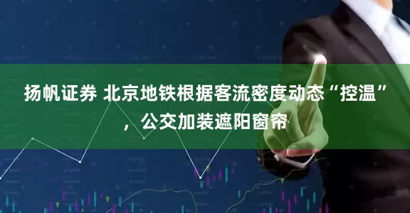 扬帆证券 北京地铁根据客流密度动态“控温”，公交加装遮阳窗帘