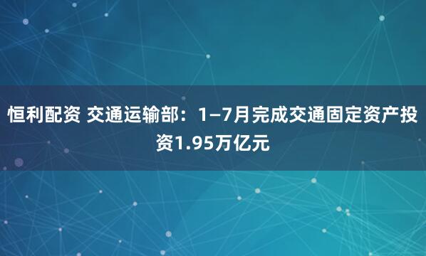 恒利配资 交通运输部：1—7月完成交通固定资产投资1.95万亿元