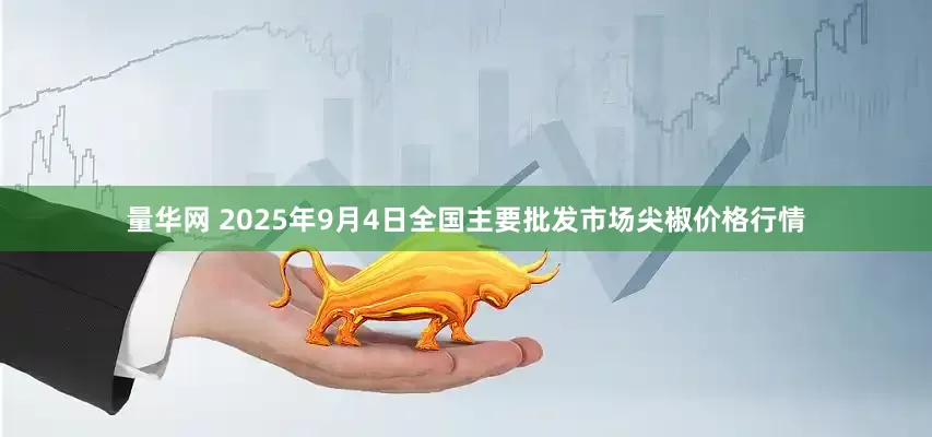 量华网 2025年9月4日全国主要批发市场尖椒价格行情