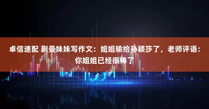 卓信速配 蒯曼妹妹写作文：姐姐输给孙颖莎了，老师评语：你姐姐已经很棒了