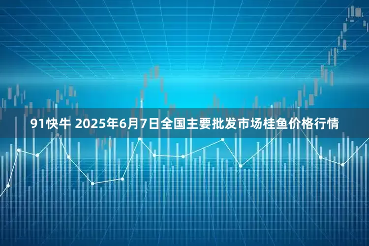 91快牛 2025年6月7日全国主要批发市场桂鱼价格行情