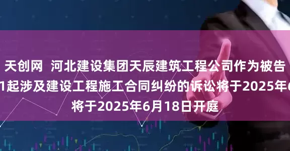 天创网  河北建设集团天辰建筑工程公司作为被告/被上诉人的1起涉及建设工程施工合同纠纷的诉讼将于2025年6月18日开庭