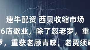 速牛配资 西贝收缩市场，上海已有6店歇业，除了怼老罗，重获老顾青睐，老贾须破局求变