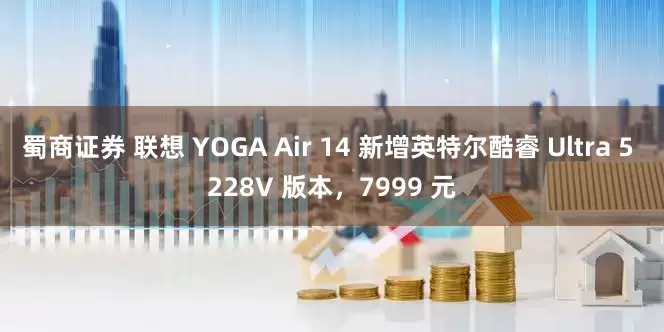 蜀商证券 联想 YOGA Air 14 新增英特尔酷睿 Ultra 5 228V 版本，7999 元