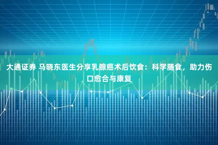 大通证券 马晓东医生分享乳腺癌术后饮食：科学膳食，助力伤口愈合与康复