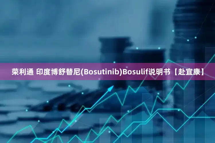 荣利通 印度博舒替尼(Bosutinib)Bosulif说明书【赴宜康】