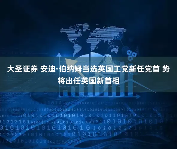 大圣证券 安迪·伯纳姆当选英国工党新任党首 势将出任英国新首相